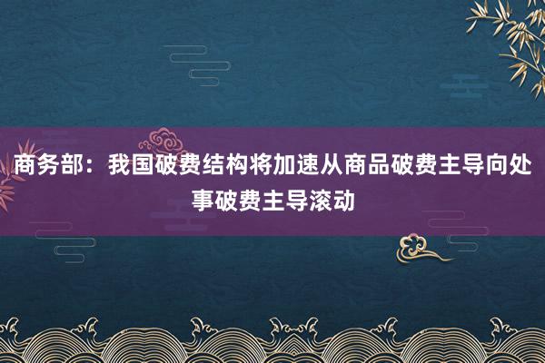 商务部：我国破费结构将加速从商品破费主导向处事破费主导滚动